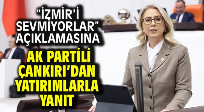 "İzmir'i Sevmiyorlar" Açıklamasına AK Partili Çankırı'dan Yatırımlarla Yanıt