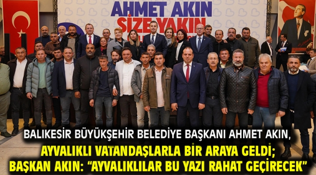 Balıkesir Büyükşehir Belediye Başkanı Ahmet Akın, Ayvalıklı vatandaşlarla bir araya geldi; Başkan Akın: "Ayvalıklılar bu yazı rahat geçirecek"