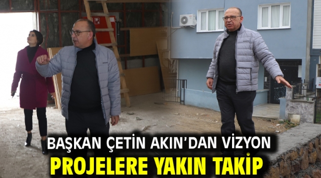 Başkan Çetin Akın'dan Vizyon Projelere Yakın Takip