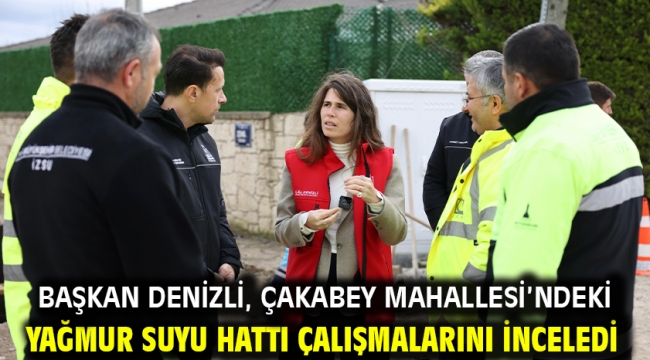 Başkan Denizli, Çakabey Mahallesi'ndeki yağmur suyu hattı çalışmalarını inceledi