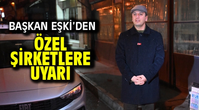 Başkan Eşki'den özel şirketlere uyarı: "İnsan hayatı hiçbir şeyden önemli değildir"