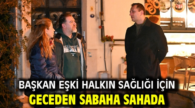 Başkan Eşki halkın sağlığı için geceden sabaha sahada