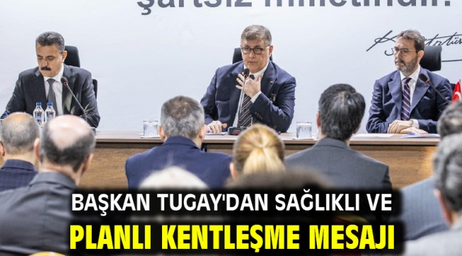 Başkan Tugay'dan sağlıklı ve planlı kentleşme mesajı