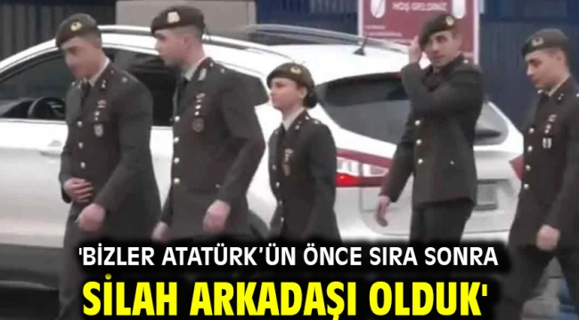 'Bizler Atatürk'ün önce sıra sonra silah arkadaşı olduk'