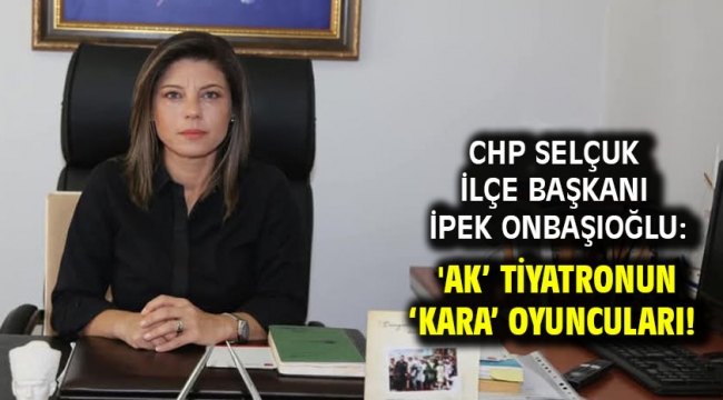 CHP Selçuk İlçe Başkanı İpek Onbaşıoğlu: 'AK' tiyatronun 'KARA' oyuncuları! 