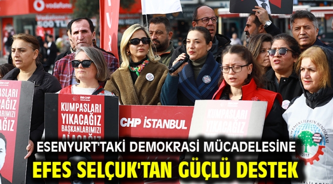 ESENYURT'TAKİ DEMOKRASİ MÜCADELESİNE EFES SELÇUK'TAN GÜÇLÜ DESTEK