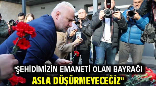 "ŞEHİDİMİZİN EMANETİ OLAN BAYRAĞI ASLA DÜŞÜRMEYECEĞİZ"