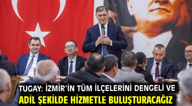 Tugay: İzmir'in tüm ilçelerini dengeli ve adil şekilde hizmetle buluşturacağız