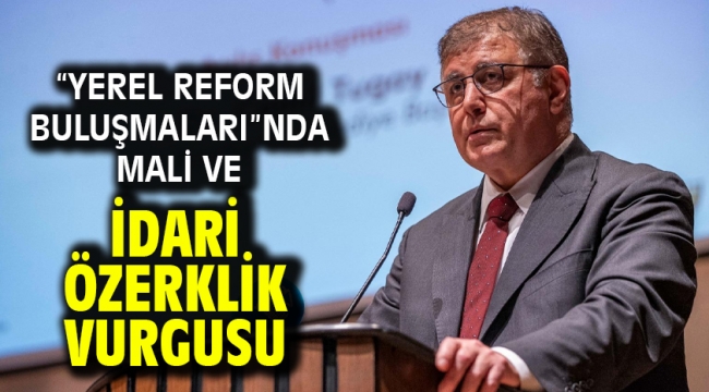 "Yerel Reform Buluşmaları"nda mali ve idari özerklik vurgusu