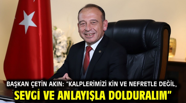 Başkan Çetin Akın: "Kalplerimizi kin ve nefretle değil, sevgi ve anlayışla dolduralım"