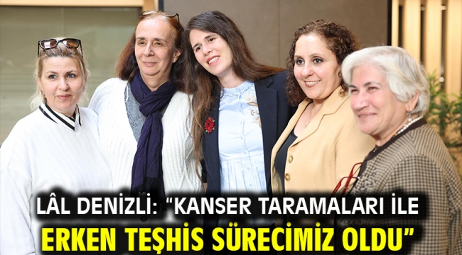 Lâl Denizli: "Kanser taramaları ile erken teşhis sürecimiz oldu"