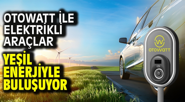 Otowatt İle Elektrikli Araçlar Yeşil Enerjiyle Buluşuyor