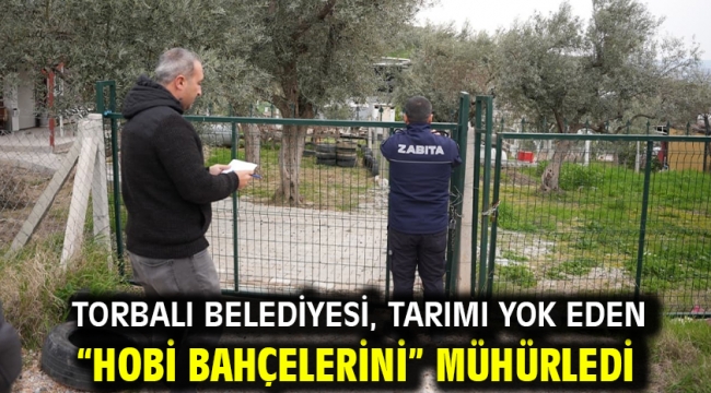 Torbalı Belediyesi, tarımı yok eden "Hobi bahçelerini" mühürledi