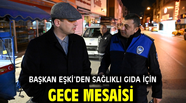 Başkan Eşki'den sağlıklı gıda için gece mesaisi