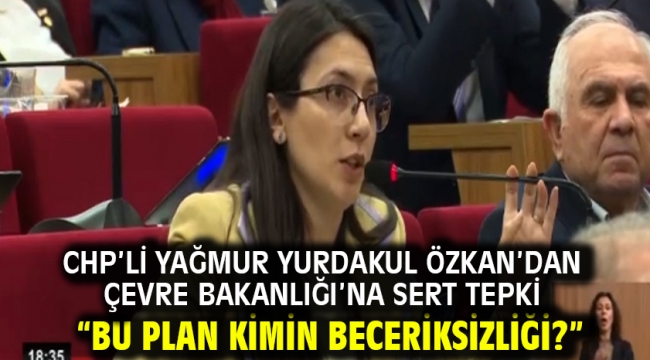 CHP'Lİ Yağmur Yurdakul Özkan'dan Çevre Bakanlığı'na Sert Tepki "Bu Plan Kimin Beceriksizliği?"