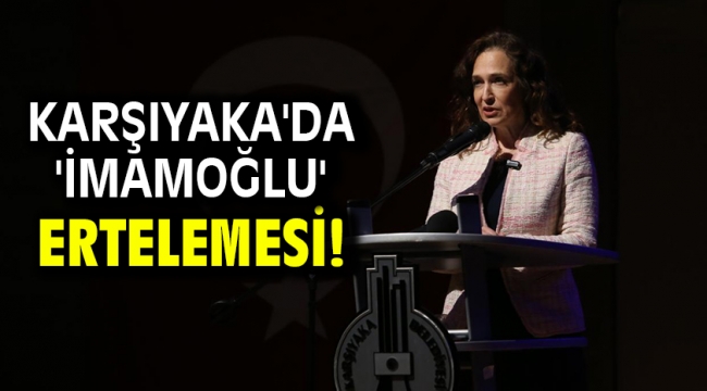 Karşıyaka'da 'İmamoğlu' ertelemesi!