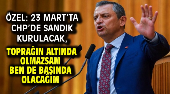 Özel: 23 Mart'ta CHP'de sandık kurulacak, toprağın altında olmazsam ben de başında olacağım