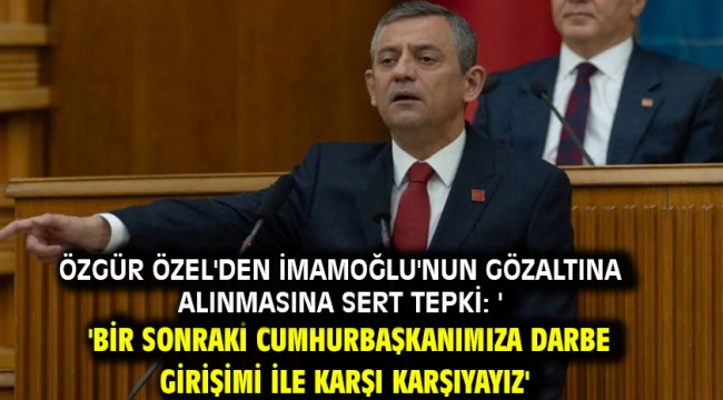 Özgür Özel'den İmamoğlu'nun gözaltına alınmasına sert tepki: 'Bir sonraki cumhurbaşkanımıza darbe girişimi ile karşı karşıyayız'