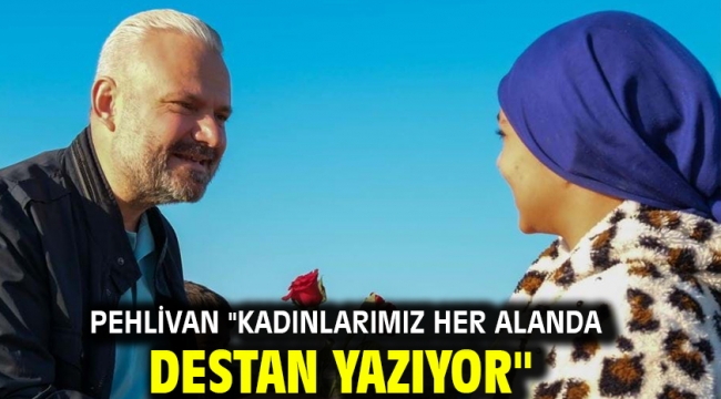 Pehlivan "Kadınlarımız her alanda destan yazıyor"